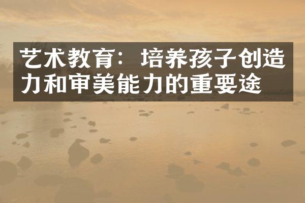 艺术教育：培养孩子创造力和审美能力的重要途径