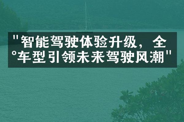 "智能驾驶体验升级，全新车型引领未来驾驶风潮"