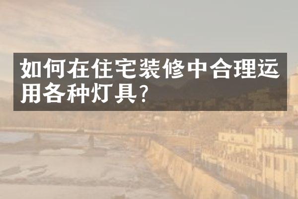 如何在住宅装修中合理运用各种灯具？