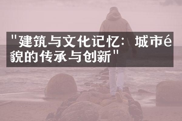 "建筑与文化记忆：城市风貌的传承与创新"