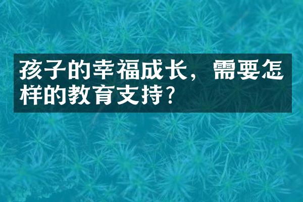 孩子的幸福成长，需要怎样的教育支持？