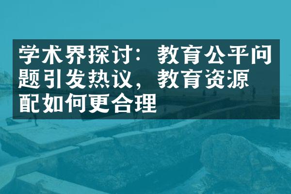 学术界探讨：教育公平问题引发热议，教育资源分配如何更合理