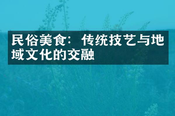 民俗美食：传统技艺与地域文化的交融