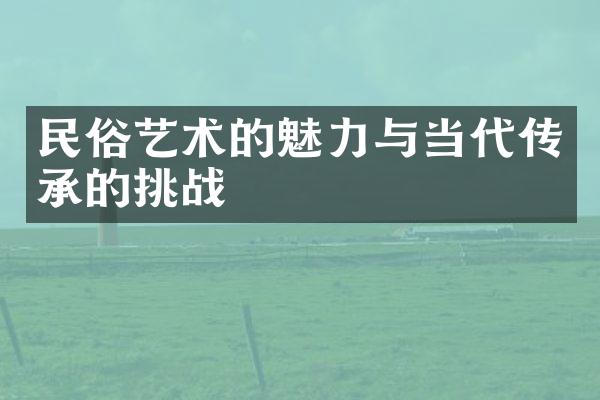 民俗艺术的魅力与当代传承的挑战