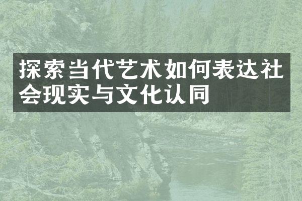 探索当代艺术如何表达社会现实与文化认同