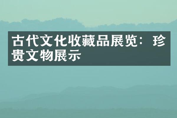 古代文化收藏品展览：珍贵文物展示