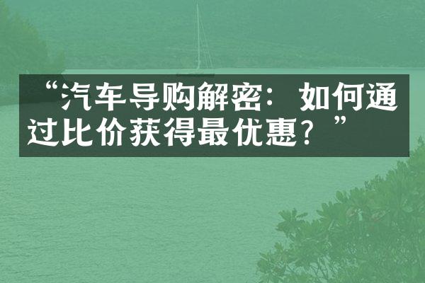 “汽车导购解密：如何通过比价获得最优惠？”