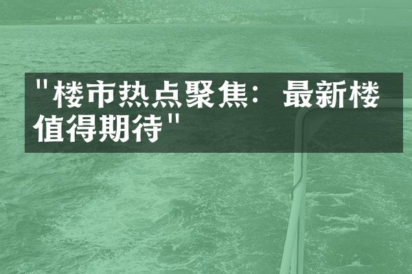 "楼市热点聚焦：最新楼盘值得期待"