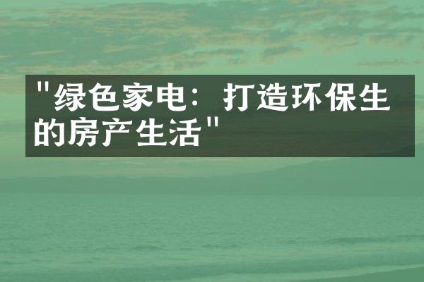 "绿色家电：打造环保生态的房产生活"