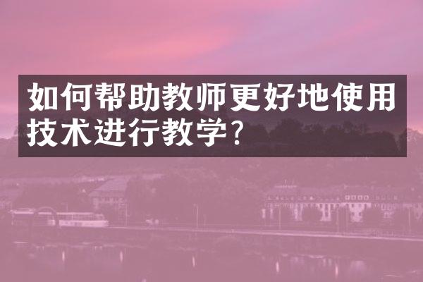 如何帮助教师更好地使用技术进行教学？