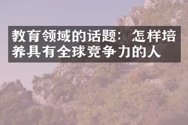 教育领域的话题：怎样培养具有全球竞争力的人才