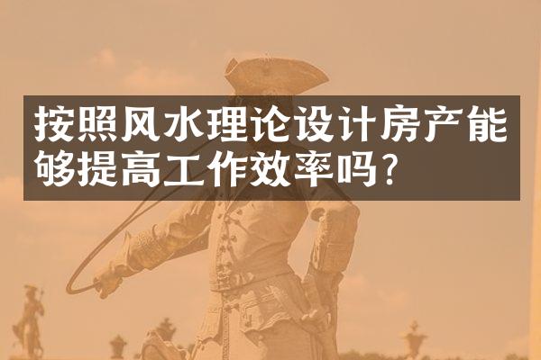 按照风水理论设计房产能够提高工作效率吗？