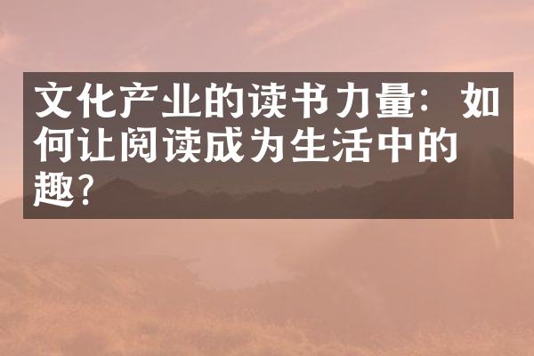 文化产业的读书力量：如何让阅读成为生活中的乐趣？