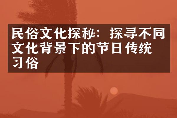 民俗文化探秘：探寻不同文化背景下的节日传统与习俗