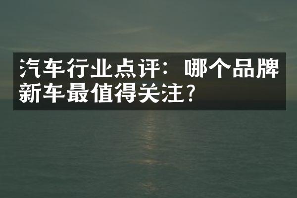 汽车行业点评：哪个品牌新车最值得关注？