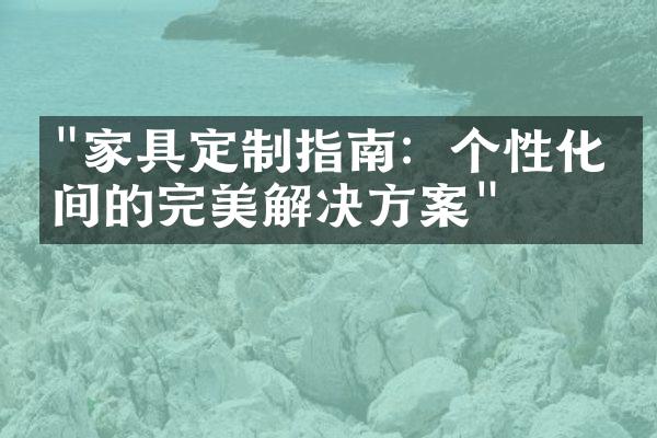 "家具定制指南：个性化空间的完美解决方案"