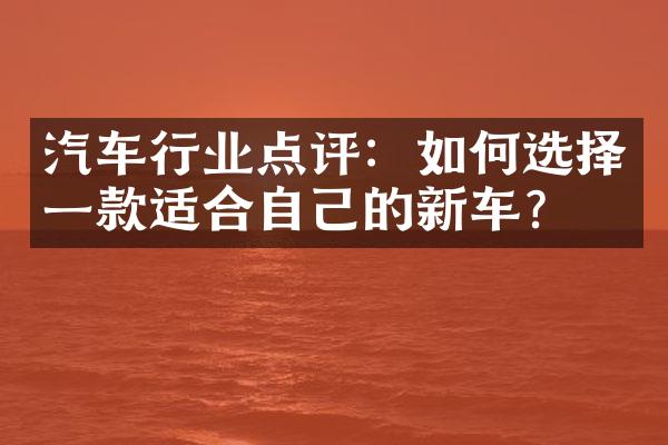 汽车行业点评：如何选择一款适合自己的新车？