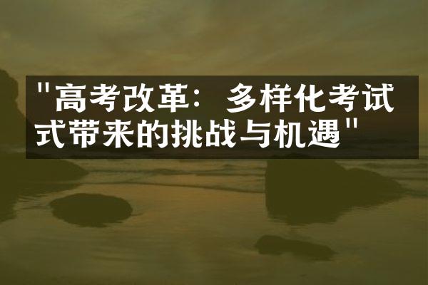 "高考改革：多样化考试形式带来的挑战与机遇"