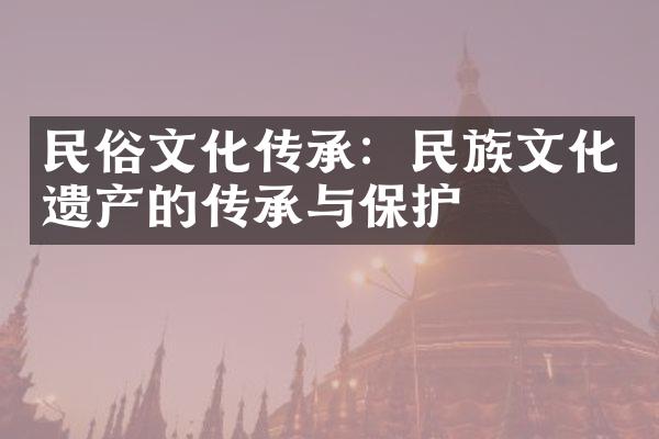 民俗文化传承：民族文化遗产的传承与保护