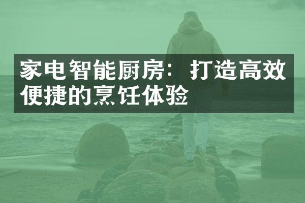 家电智能厨房：打造高效便捷的烹饪体验