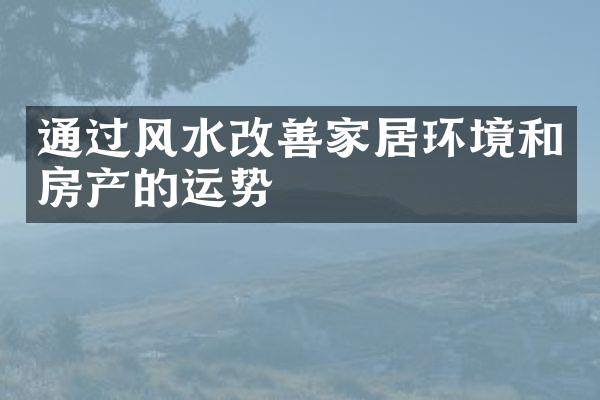 通过风水改善家居环境和房产的运势