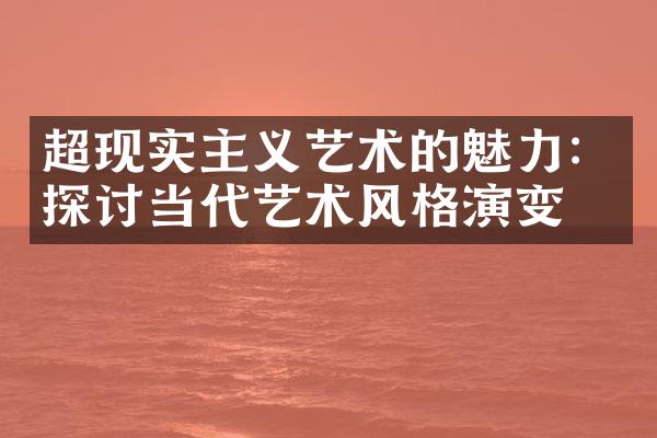 超现实主义艺术的魅力：探讨当代艺术风格演变