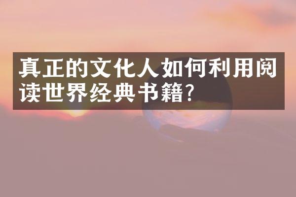 真正的文化人如何利用阅读世界经典书籍？