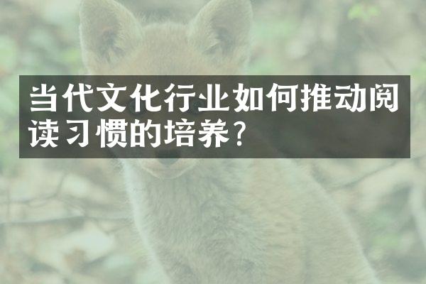 当代文化行业如何推动阅读习惯的培养？