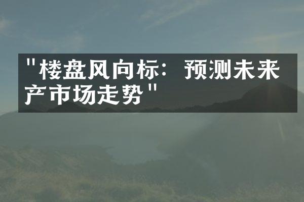 "楼盘风向标：预测未来房产市场走势"