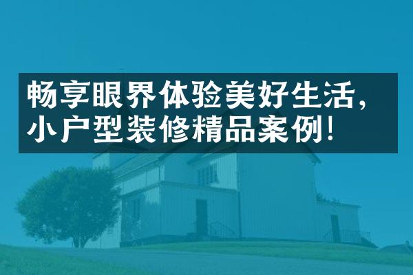 畅享眼界体验美好生活，小户型装修精品案例！