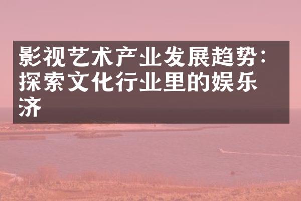 影视艺术产业发展趋势：探索文化行业里的娱乐经济