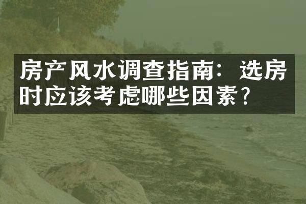 房产风水调查指南：选房时应该考虑哪些因素？