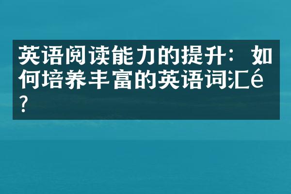 英语阅读能力的提升：如何培养丰富的英语词汇量？