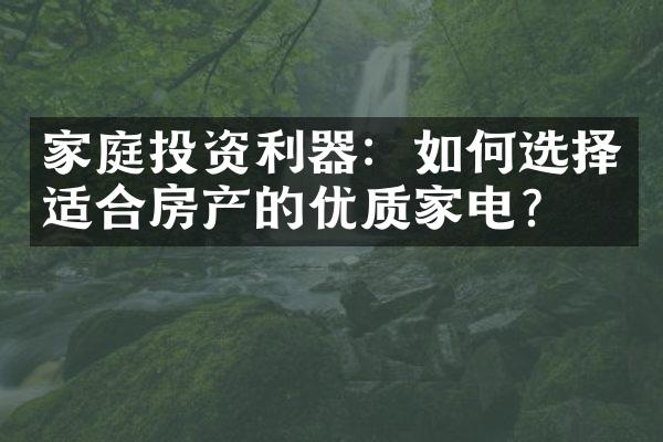 家庭投资利器：如何选择适合房产的优质家电？