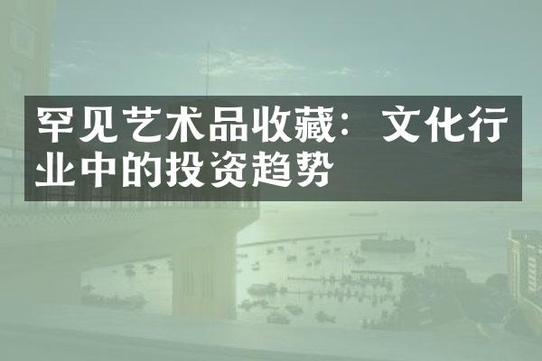 罕见艺术品收藏：文化行业中的投资趋势