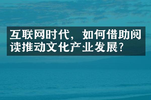 互联网时代，如何借助阅读推动文化产业发展？