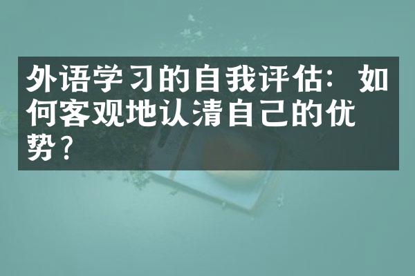 外语学习的自我评估：如何客观地认清自己的优劣势？