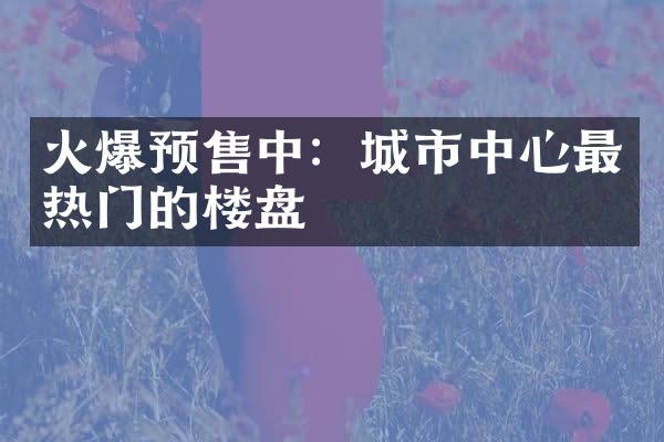 火爆预售中：城市中心最热门的楼盘