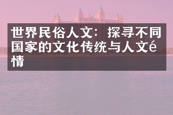 世界民俗人文：探寻不同国家的文化传统与人文风情