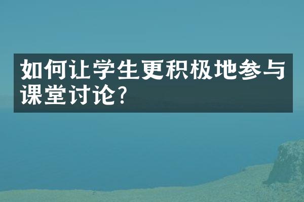 如何让学生更积极地参与课堂讨论？