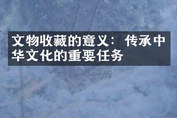 文物收藏的意义：传承中华文化的重要任务