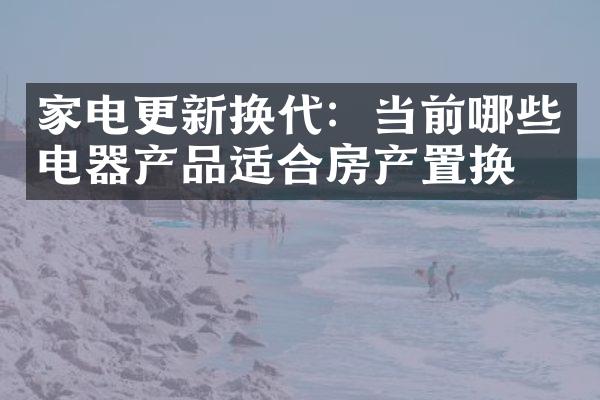 家电更新换代：当前哪些电器产品适合房产置换？