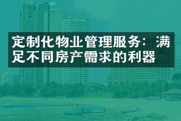 定制化物业管理服务：满足不同房产需求的利器