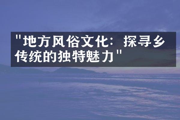 "地方风俗文化：探寻乡村传统的独特魅力"