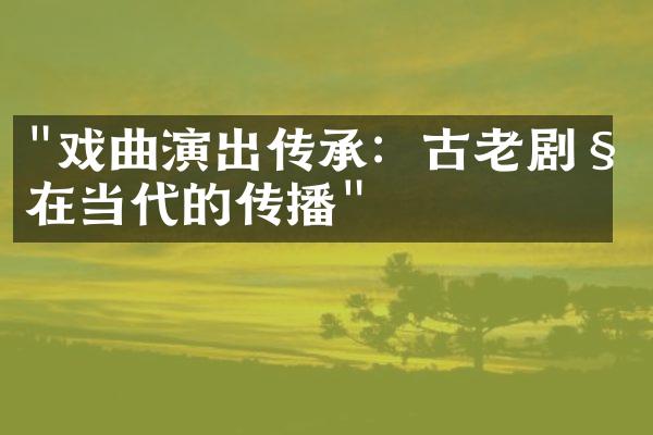 "戏曲演出传承：古老剧种在当代的传播"