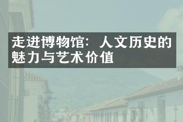 走进博物馆：人文历史的魅力与艺术价值