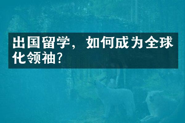 出国留学，如何成为全球化领袖？