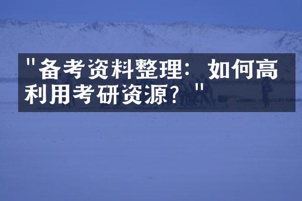 "备考资料整理：如何高效利用考研资源？"