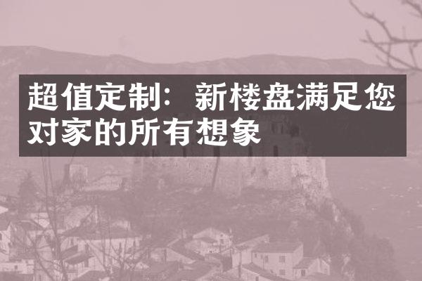 超值定制：新楼盘满足您对家的所有想象