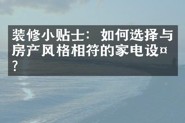 装修小贴士：如何选择与房产风格相符的家电设备？